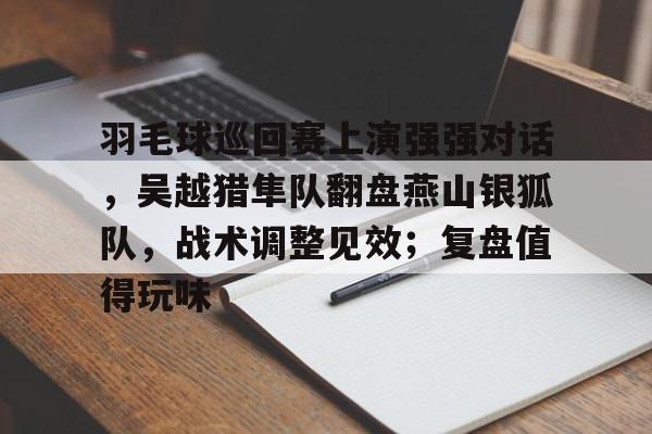 九游会J9官网包含羽毛球巡回赛上演强强对话，吴越猎隼队翻盘燕山银狐队，战术调整见效；复盘值得玩味的词条