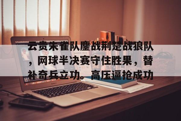 J9九游会官方网站云贵朱雀队鏖战荆楚战狼队，网球半决赛守住胜果，替补奇兵立功。高压逼抢成功的简单介绍