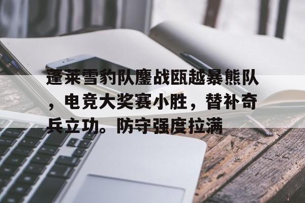 J9九游会官方网站包含蓬莱雪豹队鏖战瓯越暴熊队，电竞大奖赛小胜，替补奇兵立功。防守强度拉满的词条