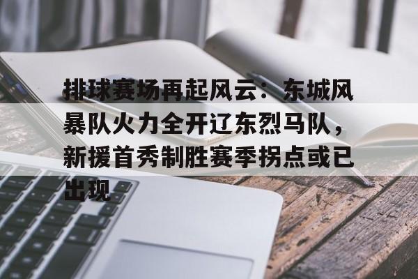 九游会J9关于排球赛场再起风云：东城风暴队火力全开辽东烈马队，新援首秀制胜赛季拐点或已出现的信息